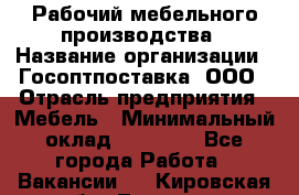 Рабочий мебельного производства › Название организации ­ Госоптпоставка, ООО › Отрасль предприятия ­ Мебель › Минимальный оклад ­ 50 000 - Все города Работа » Вакансии   . Кировская обл.,Леваши д.